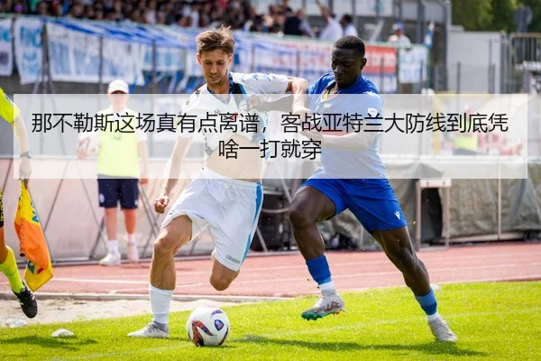 那不勒斯这场真有点离谱，客战亚特兰大防线到底凭啥一打就穿