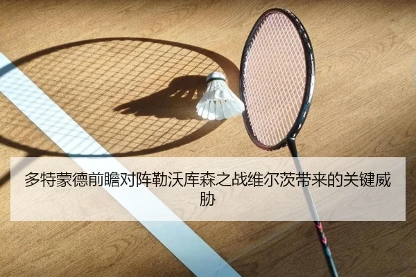 多特蒙德前瞻对阵勒沃库森之战维尔茨带来的关键威胁