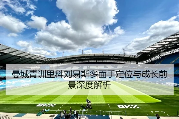 曼城青训里科刘易斯多面手定位与成长前景深度解析