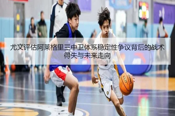 尤文评估阿莱格里三中卫体系稳定性争议背后的战术得失与未来走向