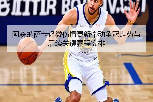 阿森纳萨卡轻微伤情更新牵动争冠走势与后续关键赛程安排