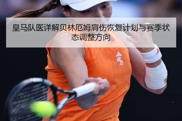皇马队医详解贝林厄姆肩伤恢复计划与赛季状态调整方向