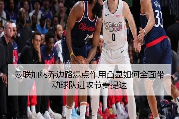 曼联加纳乔边路爆点作用凸显如何全面带动球队进攻节奏提速