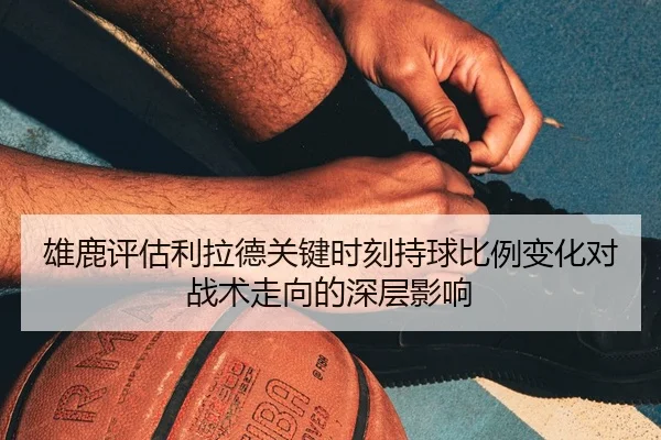 雄鹿评估利拉德关键时刻持球比例变化对战术走向的深层影响