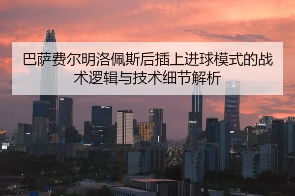 巴萨费尔明洛佩斯后插上进球模式的战术逻辑与技术细节解析