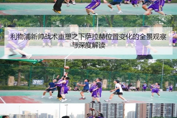 利物浦新帅战术重塑之下萨拉赫位置变化的全景观察与深度解读