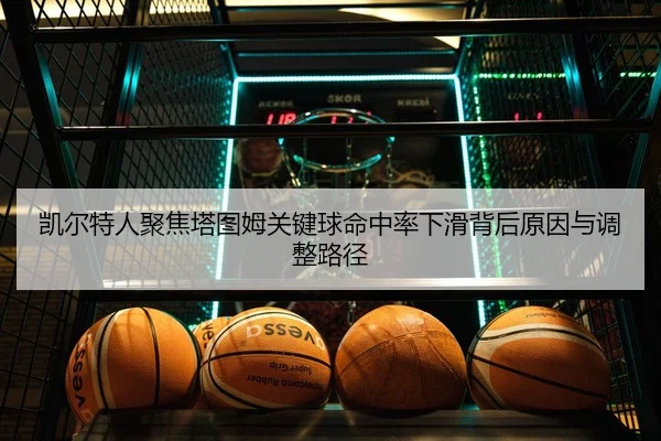 凯尔特人聚焦塔图姆关键球命中率下滑背后原因与调整路径