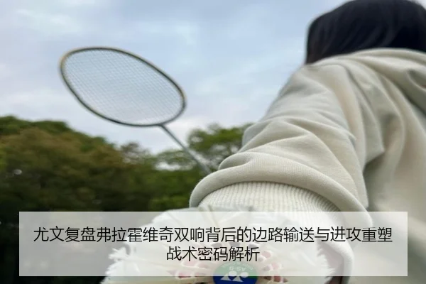 尤文复盘弗拉霍维奇双响背后的边路输送与进攻重塑战术密码解析