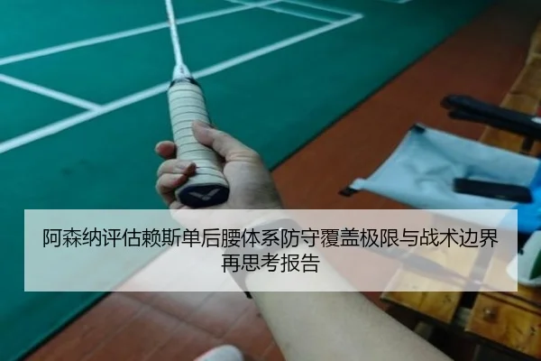 阿森纳评估赖斯单后腰体系防守覆盖极限与战术边界再思考报告