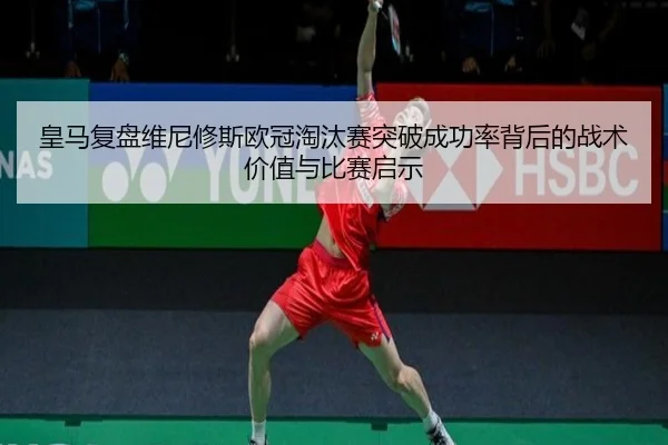皇马复盘维尼修斯欧冠淘汰赛突破成功率背后的战术价值与比赛启示