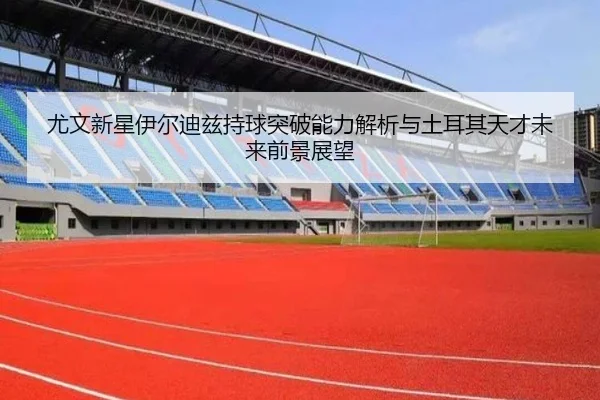 尤文新星伊尔迪兹持球突破能力解析与土耳其天才未来前景展望