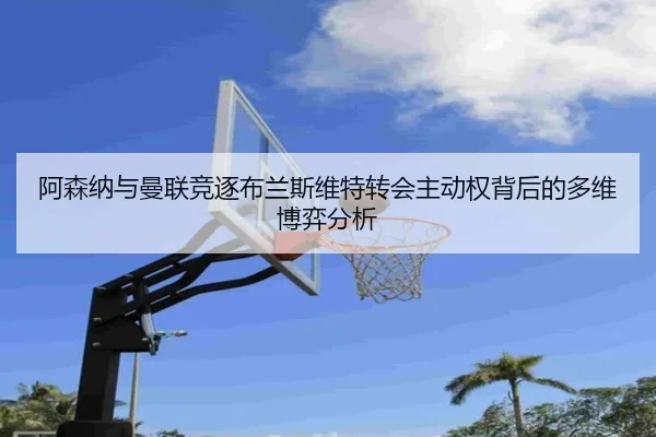 阿森纳与曼联竞逐布兰斯维特转会主动权背后的多维博弈分析