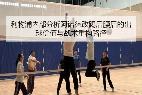 利物浦内部分析阿诺德改踢后腰后的出球价值与战术重构路径