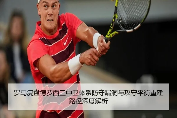 罗马复盘德罗西三中卫体系防守漏洞与攻守平衡重建路径深度解析
