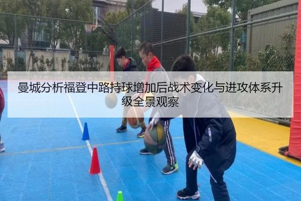 曼城分析福登中路持球增加后战术变化与进攻体系升级全景观察