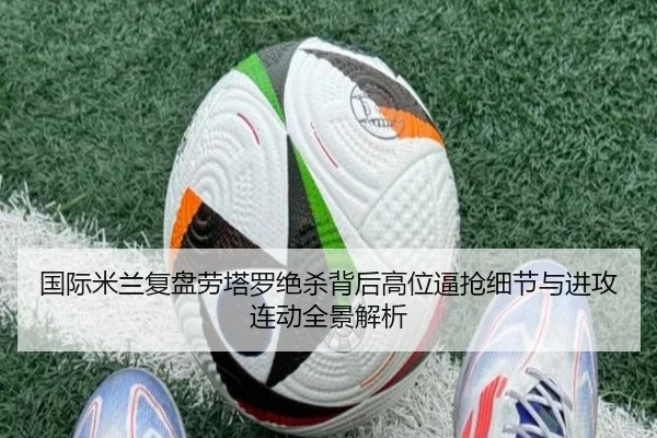 国际米兰复盘劳塔罗绝杀背后高位逼抢细节与进攻连动全景解析