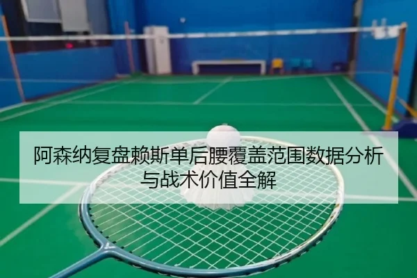 阿森纳复盘赖斯单后腰覆盖范围数据分析与战术价值全解