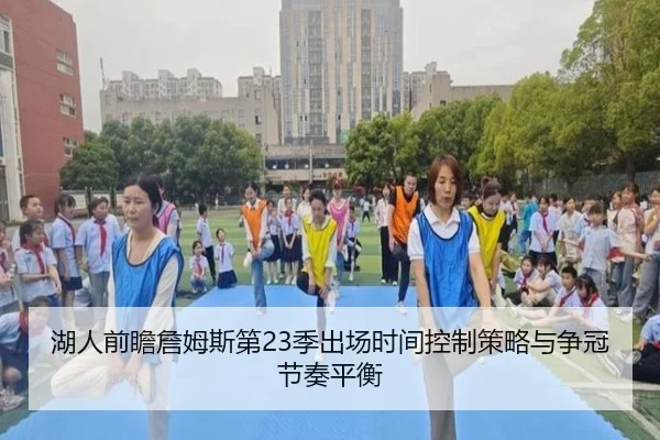 湖人前瞻詹姆斯第23季出场时间控制策略与争冠节奏平衡