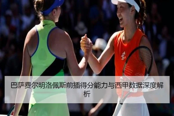 巴萨费尔明洛佩斯前插得分能力与西甲数据深度解析
