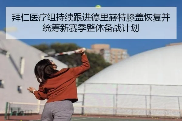 拜仁医疗组持续跟进德里赫特膝盖恢复并统筹新赛季整体备战计划