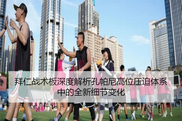 拜仁战术板深度解析孔帕尼高位压迫体系中的全新细节变化