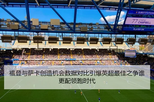 福登与萨卡创造机会数据对比引爆英超最佳之争谁更配领跑时代