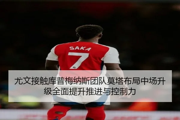 尤文接触库普梅纳斯团队莫塔布局中场升级全面提升推进与控制力