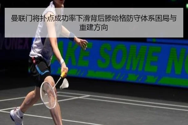 曼联门将扑点成功率下滑背后滕哈格防守体系困局与重建方向